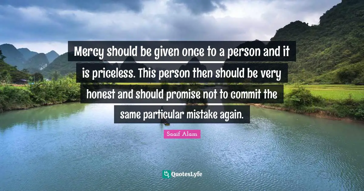 Mercy should be given once to a person and it is priceless. This person then should be very honest and should promise not to commit the same particular mistake again.