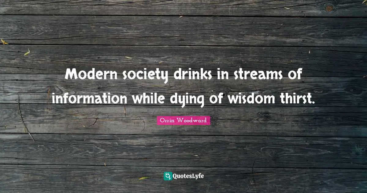 Modern society drinks in streams of information while dying of wisdom thirst.
