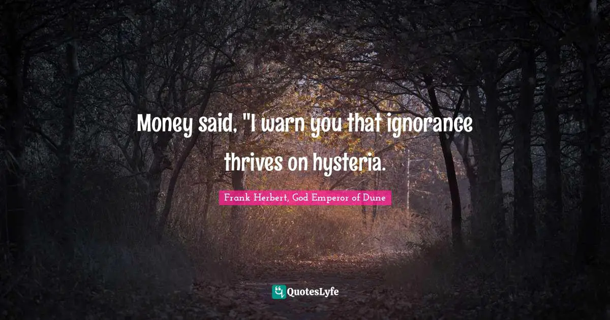 Money said, "I warn you that ignorance thrives on hysteria.