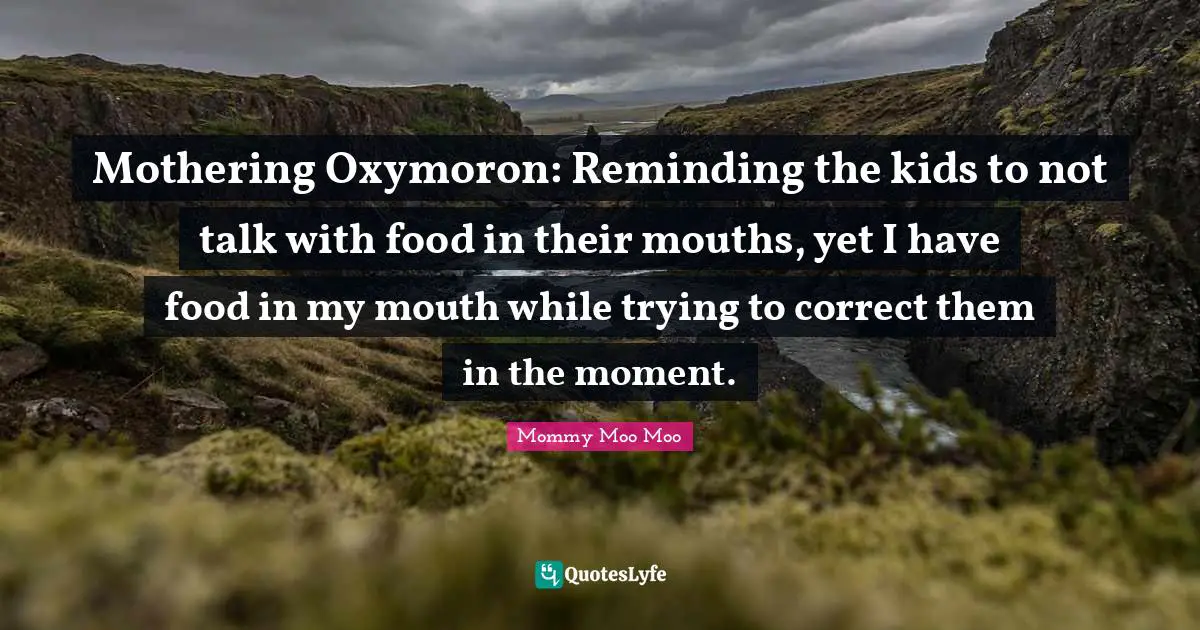 Mommy Moo Moo Quotes: "Mothering Oxymoron: Reminding the kids to not talk with food in their mouths, yet I have food in my mouth while trying to correct them in the moment."