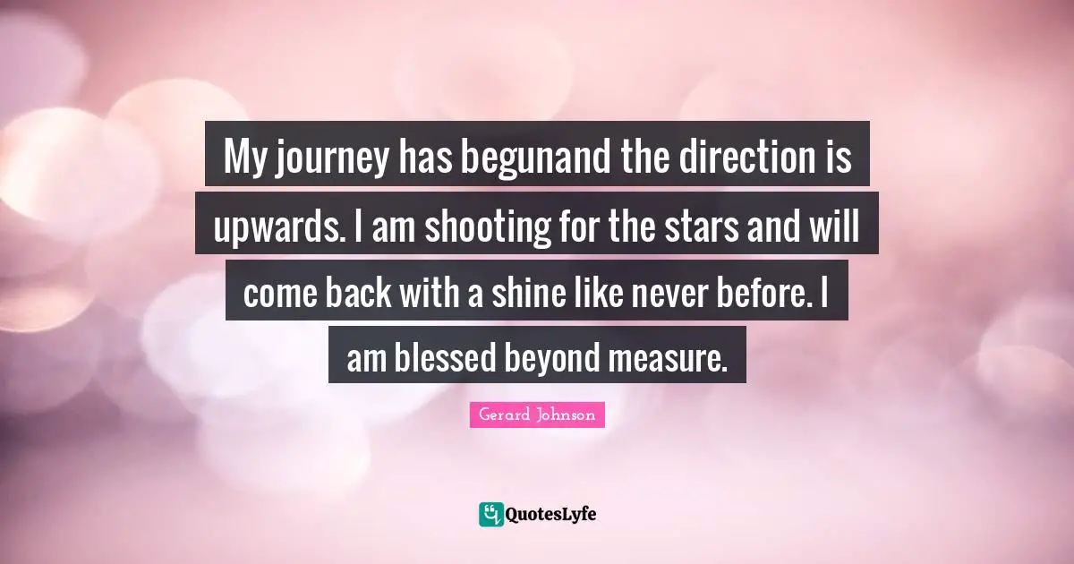 My journey has begunand the direction is upwards. I am shooting for the stars and will come back with a shine like never before. I am blessed beyond measure.
