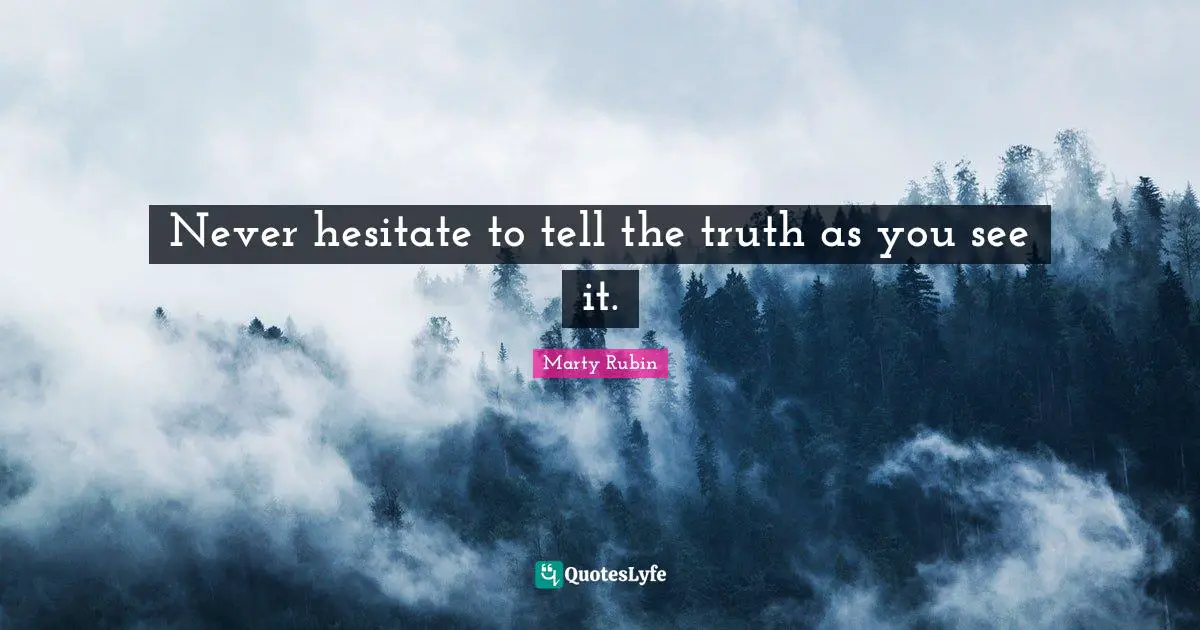 Never hesitate to tell the truth as you see it.