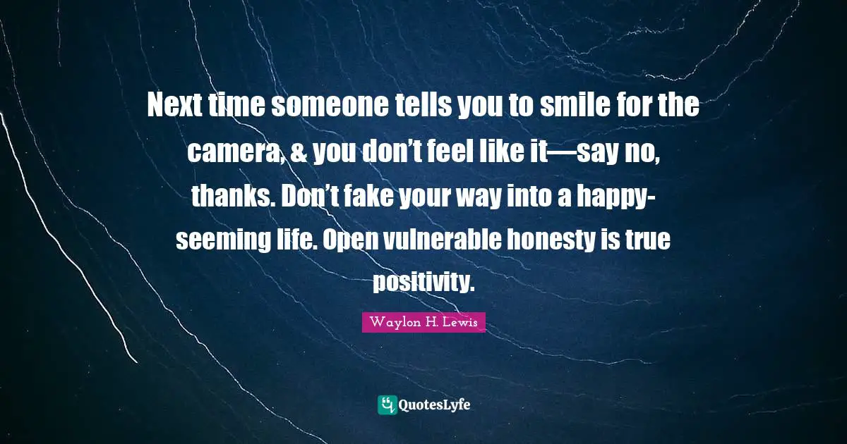 Next time someone tells you to smile for the camera, & you don’t feel like it—say no, thanks. Don’t fake your way into a happy-seeming life. Open vulnerable honesty is true positivity.