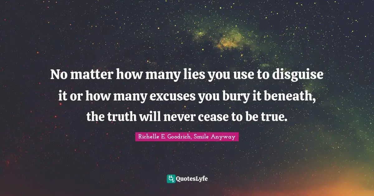 No matter how many lies you use to disguise it or how many excuses you bury it beneath, the truth will never cease to be true.
