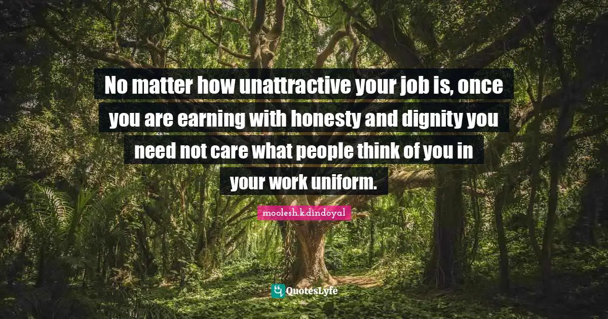 No matter how unattractive your job is, once you are earning with honesty and dignity you need not care what people think of you in your work uniform.
