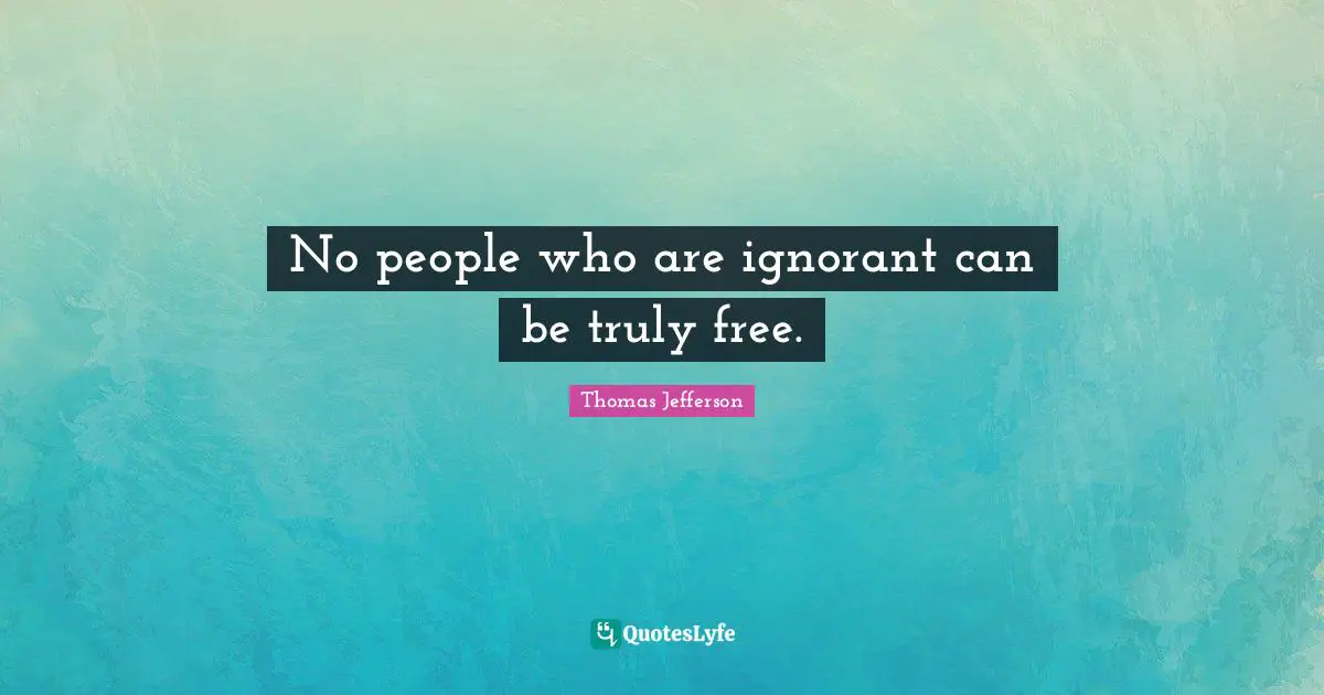Thomas Jefferson Quotes: No people who are ignorant can be truly free.