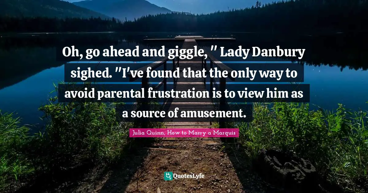 Oh, go ahead and giggle, " Lady Danbury sighed. "I've found that the only way to avoid parental frustration is to view him as a source of amusement.