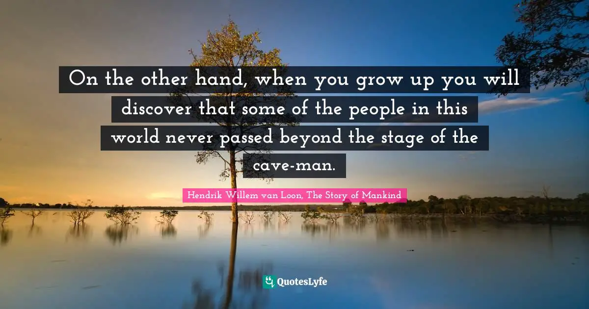On the other hand, when you grow up you will discover that some of the people in this world never passed beyond the stage of the cave-man.