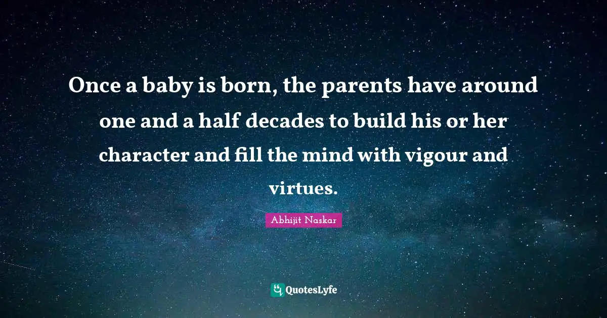 Once a baby is born, the parents have around one and a half decades to build his or her character and fill the mind with vigour and virtues.