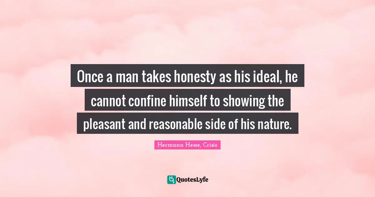 Once a man takes honesty as his ideal, he cannot confine himself to showing the pleasant and reasonable side of his nature.