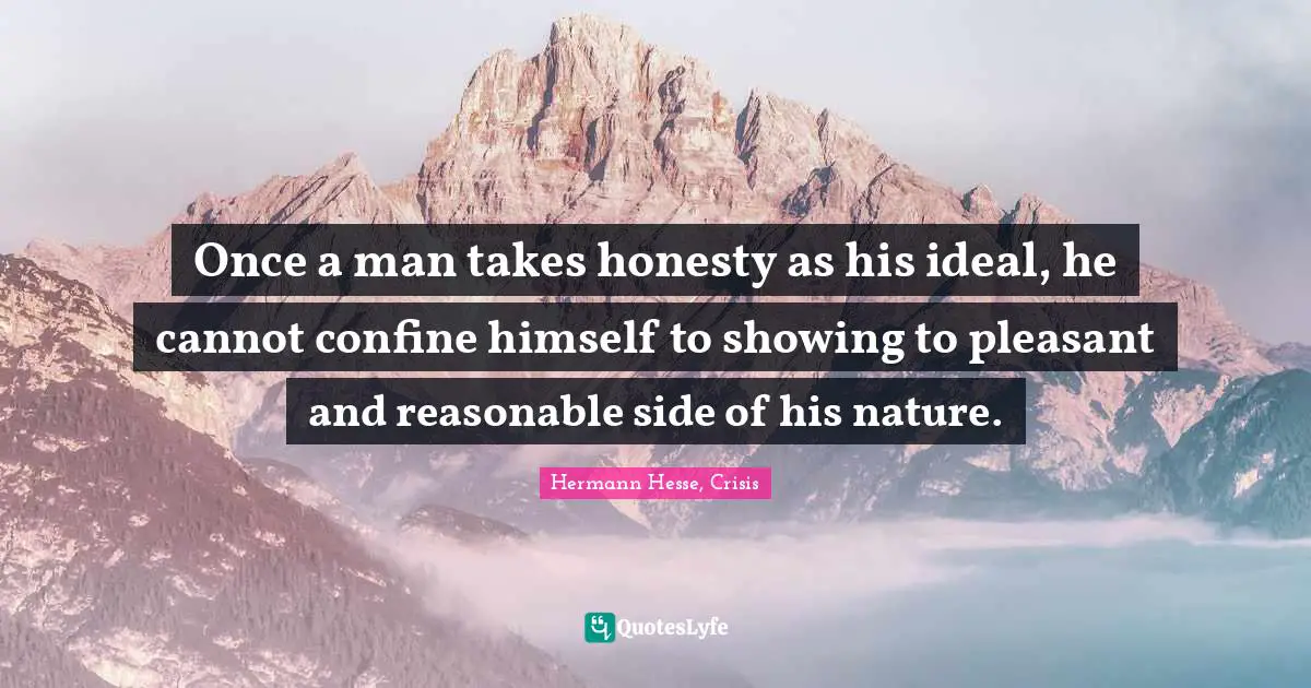 Once a man takes honesty as his ideal, he cannot confine himself to showing to pleasant and reasonable side of his nature.