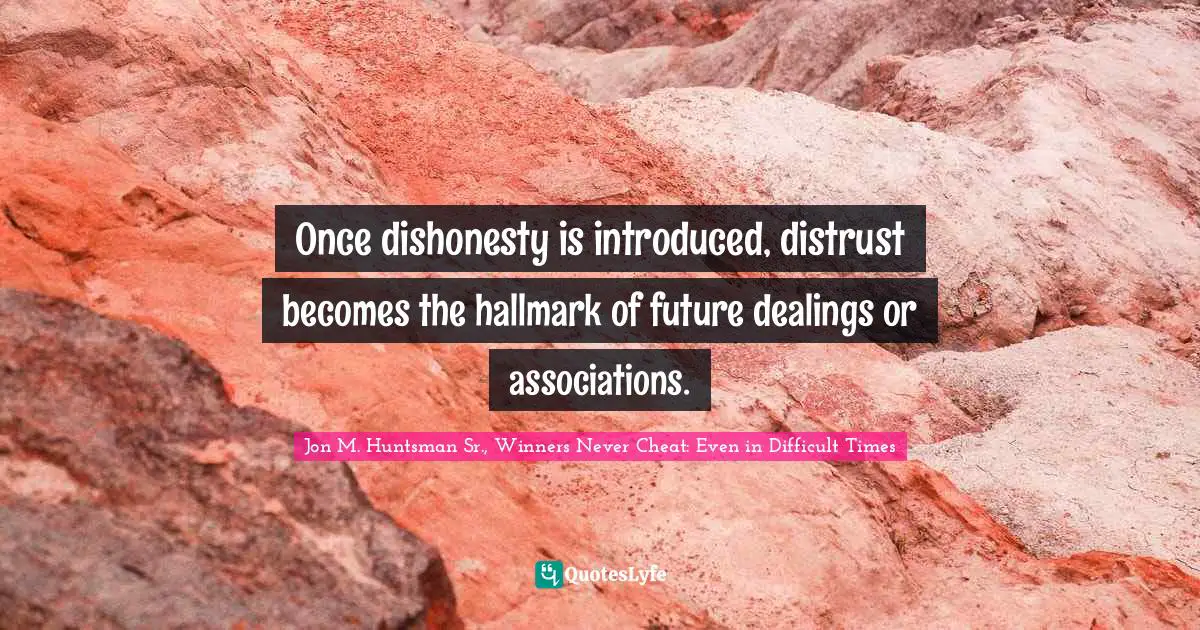 Once dishonesty is introduced, distrust becomes the hallmark of future dealings or associations.