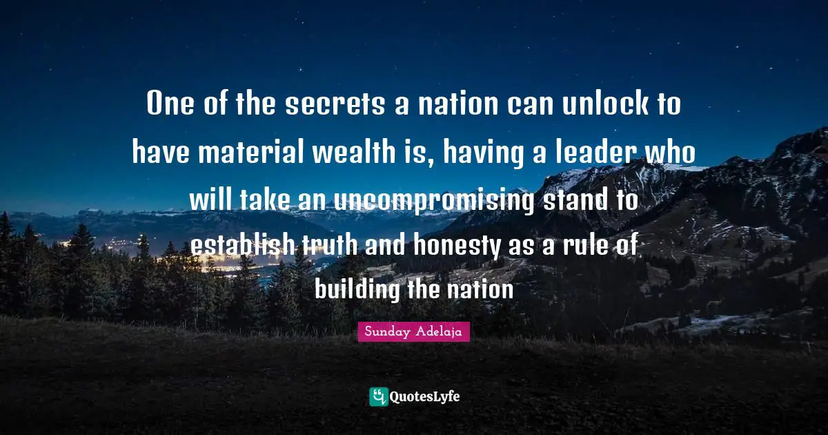 One of the secrets a nation can unlock to have material wealth is, having a leader who will take an uncompromising stand to establish truth and honesty as a rule of building the nation