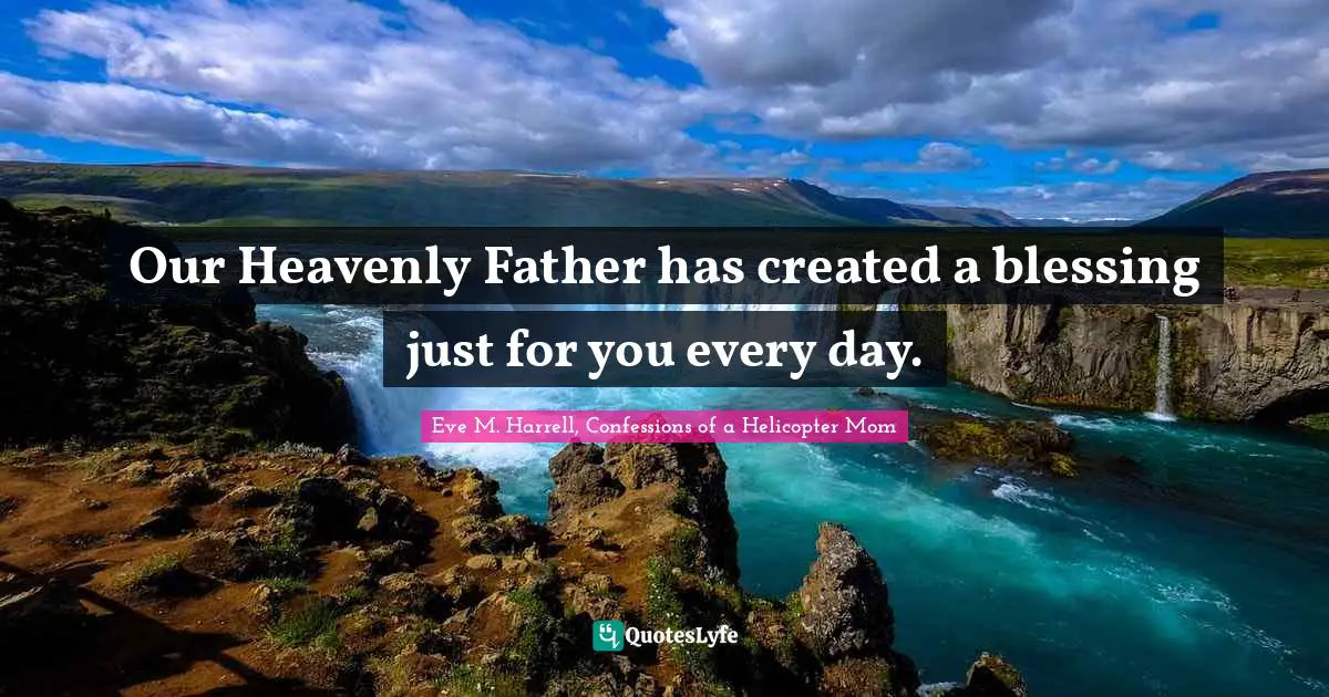 Our Heavenly Father has created a blessing just for you every day.