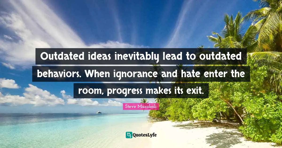 Steve Maraboli Quotes: "Outdated ideas inevitably lead to outdated behaviors. When ignorance and hate enter the room, progress makes its exit."