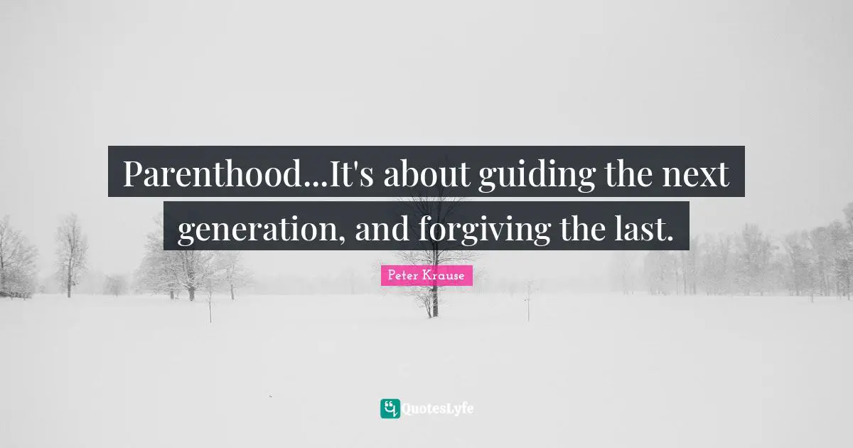 Parenting Quotes: "Parenthood...It's about guiding the next generation, and forgiving the last."