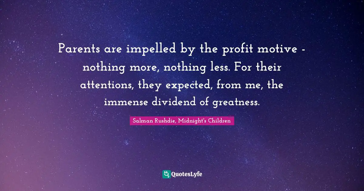Parents are impelled by the profit motive - nothing more, nothing less. For their attentions, they expected, from me, the immense dividend of greatness.