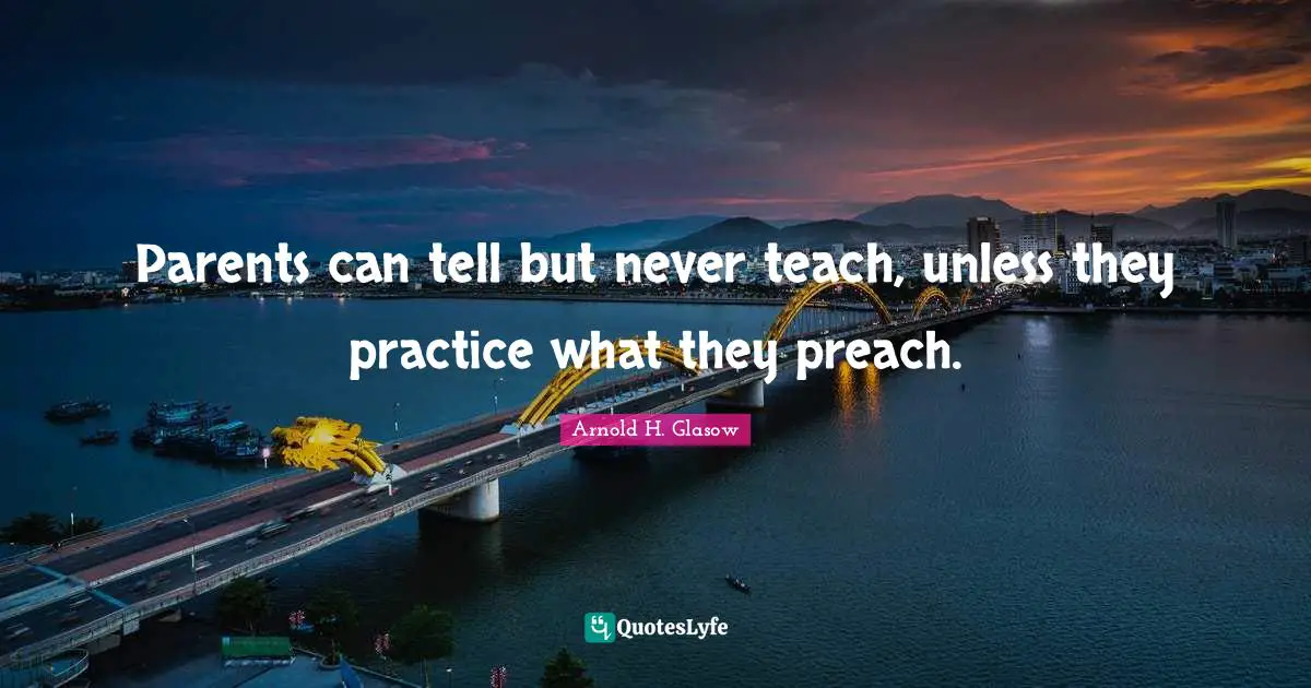 Parents can tell but never teach, unless they practice what they preach.