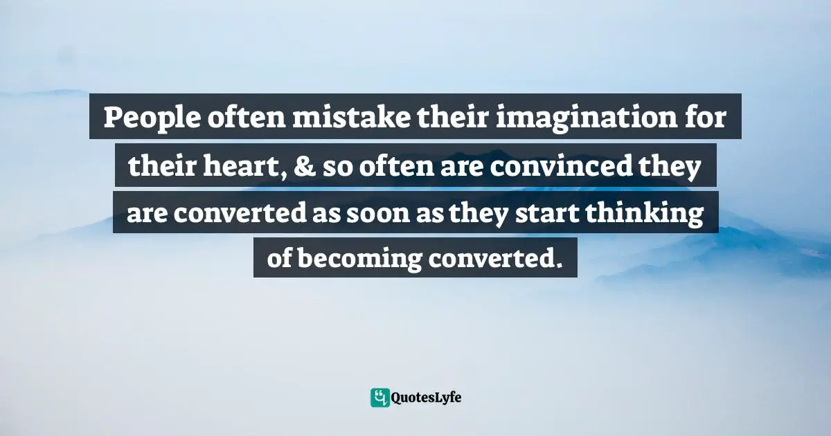 People often mistake their imagination for their heart, & so often are convinced they are converted as soon as they start thinking of becoming converted.