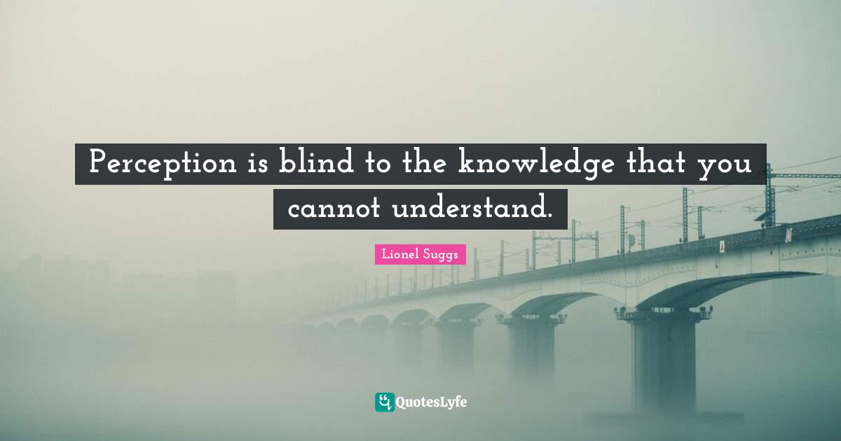 Perception is blind to the knowledge that you cannot understand.
