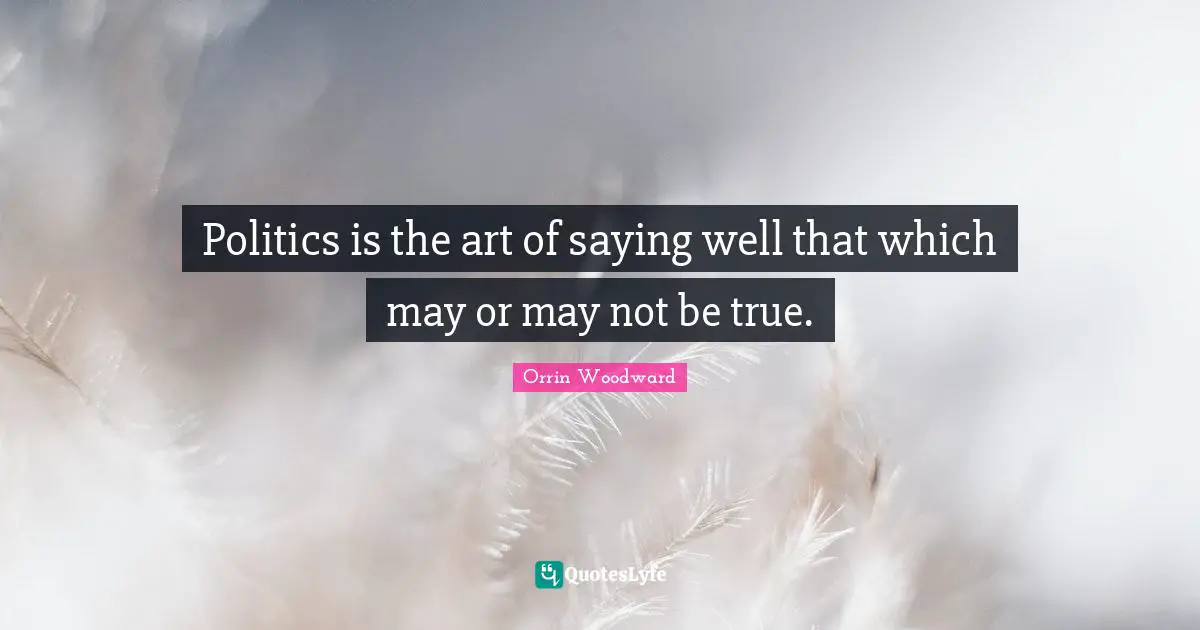 Politics is the art of saying well that which may or may not be true.