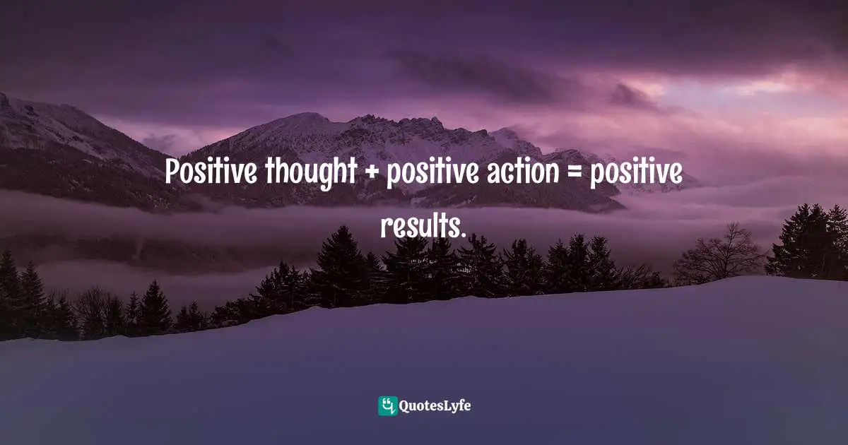Positive thought + positive action = positive results.