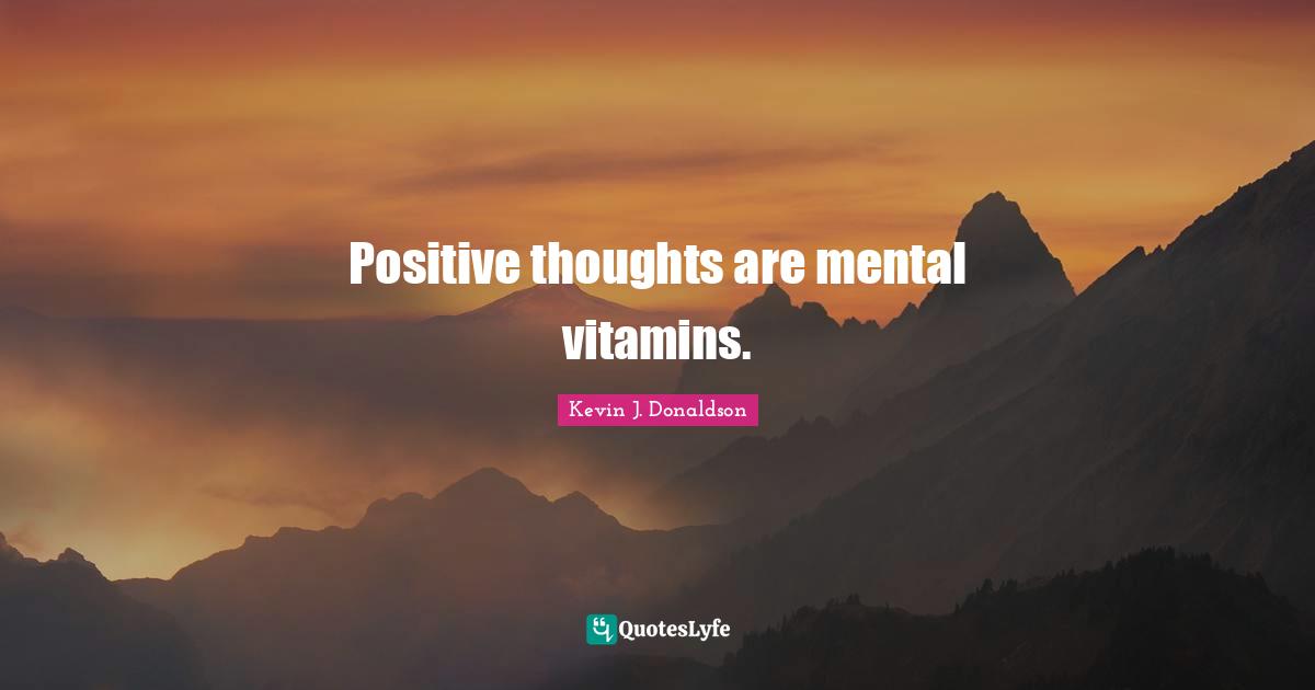 Positive thoughts are mental vitamins.