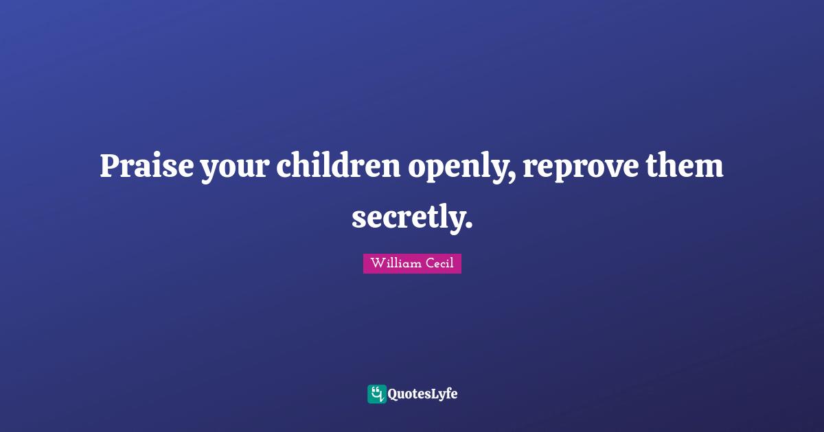 Praise your children openly, reprove them secretly.