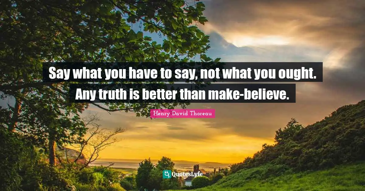 Henry David Thoreau Quotes: Say what you have to say, not what you ought. Any truth is better than make-believe.