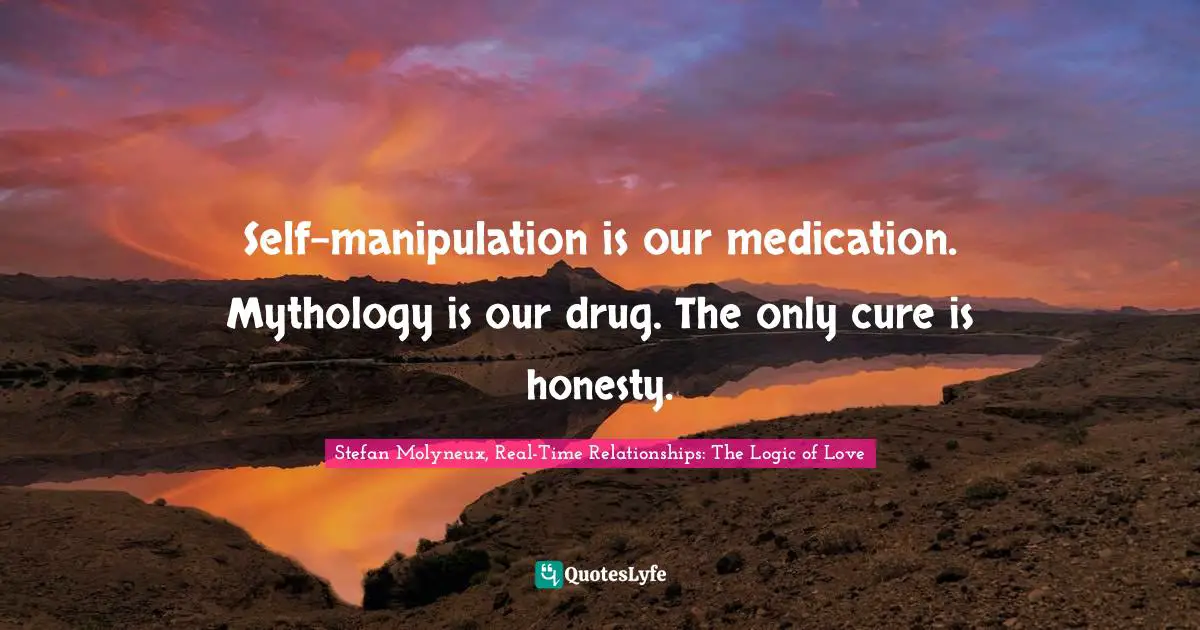 Self-manipulation is our medication. Mythology is our drug. The only cure is honesty.