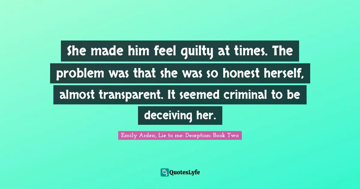 She made him feel guilty at times. The problem was that she was so honest herself, almost transparent. It seemed criminal to be deceiving her.