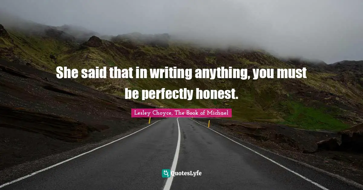 She said that in writing anything, you must be perfectly honest.