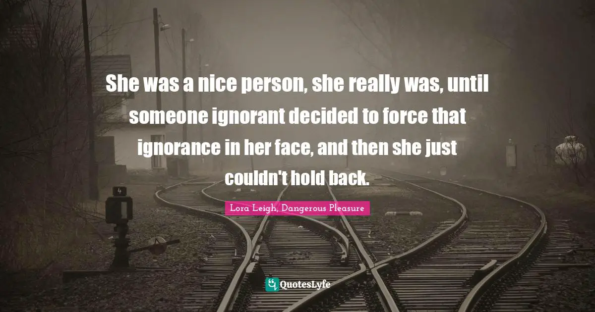 She was a nice person, she really was, until someone ignorant decided to force that ignorance in her face, and then she just couldn't hold back.
