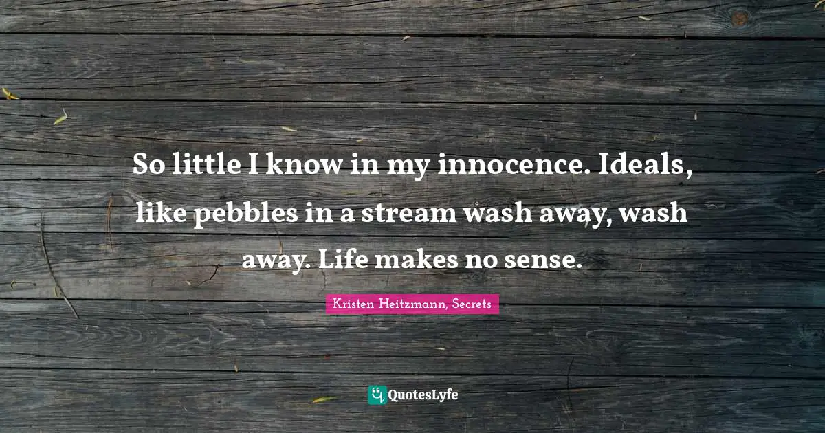 So little I know in my innocence. Ideals, like pebbles in a stream wash away, wash away. Life makes no sense.