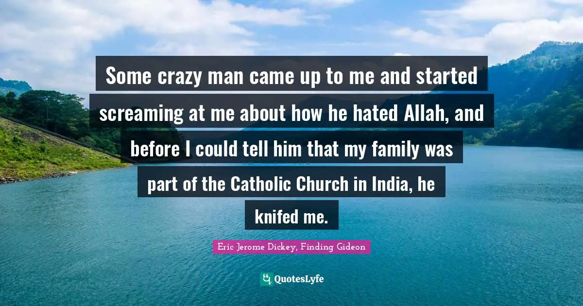 Some crazy man came up to me and started screaming at me about how he hated Allah, and before I could tell him that my family was part of the Catholic Church in India, he knifed me.