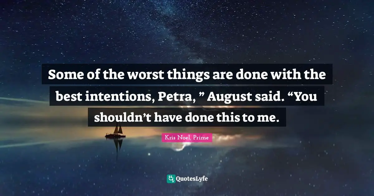 Some of the worst things are done with the best intentions, Petra, ” August said. “You shouldn’t have done this to me.