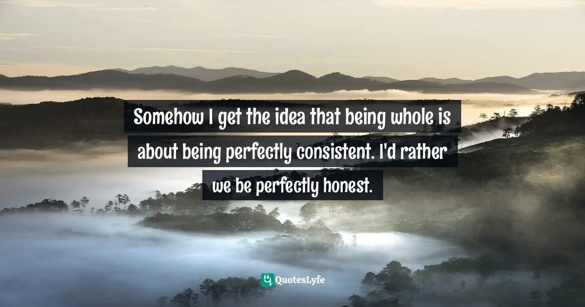 Somehow I get the idea that being whole is about being perfectly consistent. I'd rather we be perfectly honest.