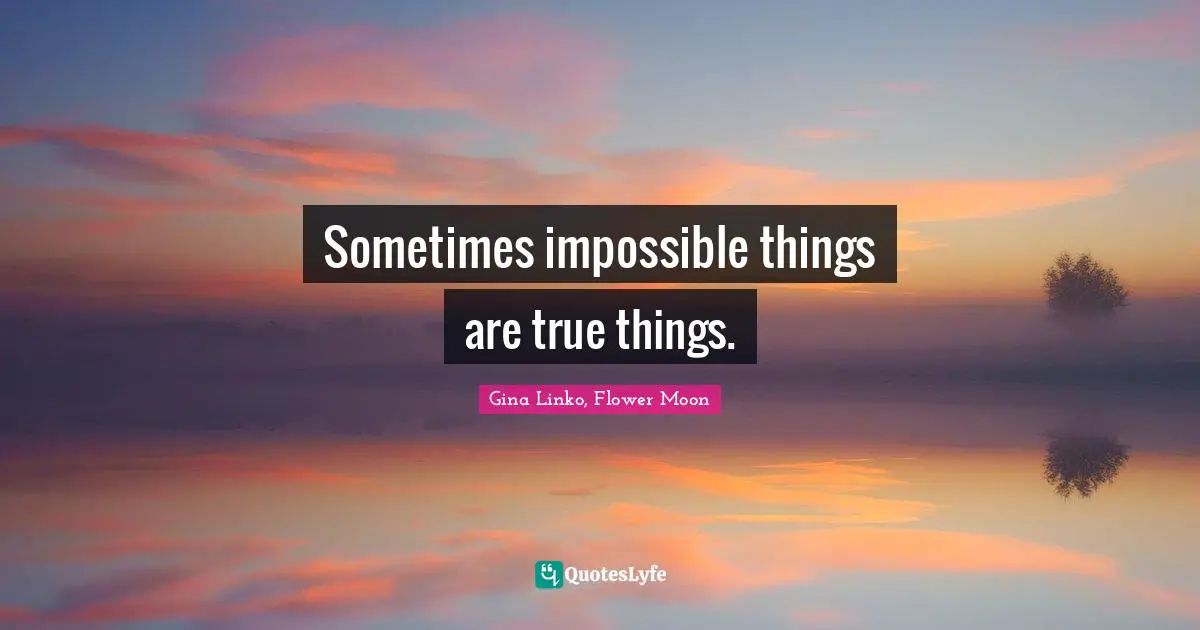 Sometimes impossible things are true things.