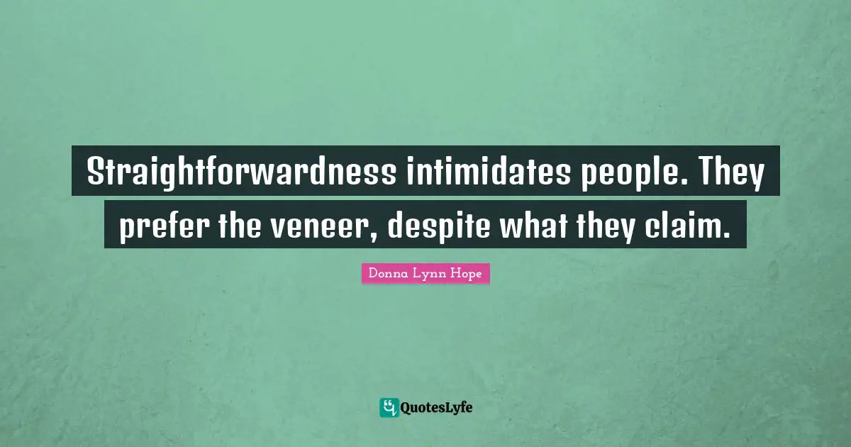 Straightforwardness intimidates people. They prefer the veneer, despite what they claim.