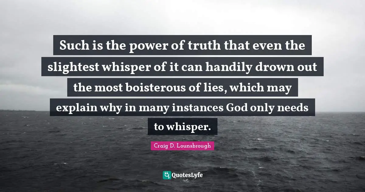 Such is the power of truth that even the slightest whisper of it can handily drown out the most boisterous of lies, which may explain why in many instances God only needs to whisper.