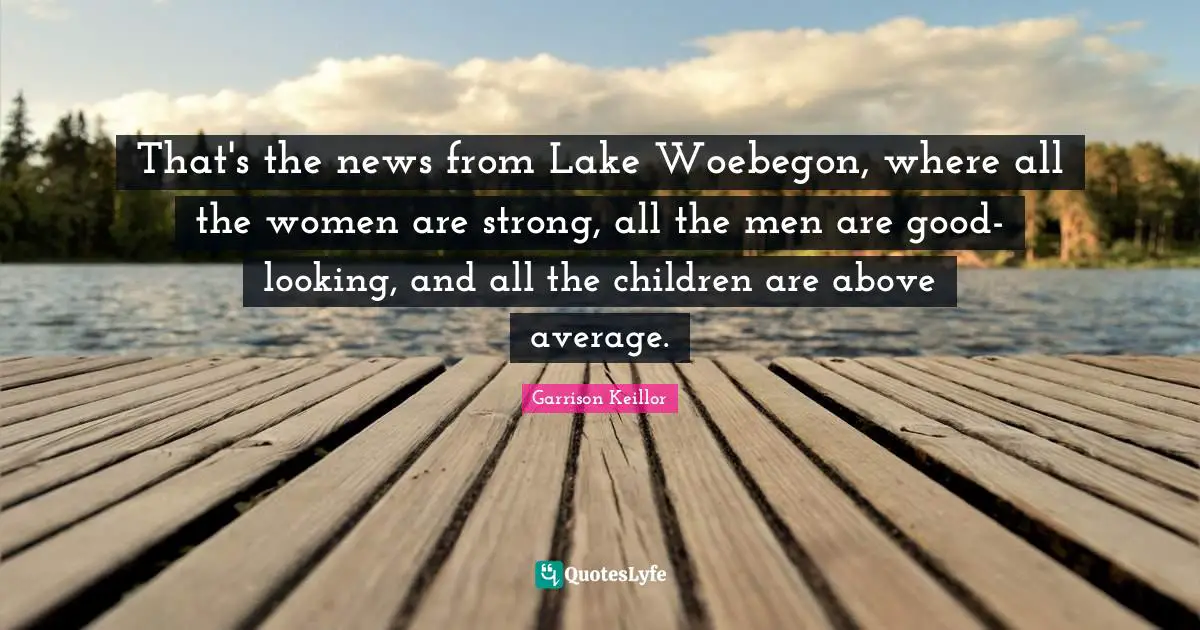 That's the news from Lake Woebegon, where all the women are strong, all the men are good-looking, and all the children are above average.