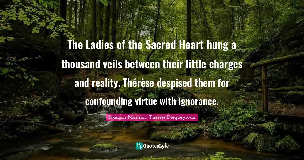 The Ladies of the Sacred Heart hung a thousand veils between their little charges and reality. Thérèse despised them for confounding virtue with ignorance.