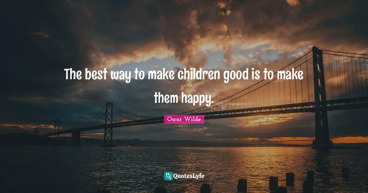 Parenting Quotes: "The best way to make children good is to make them happy."