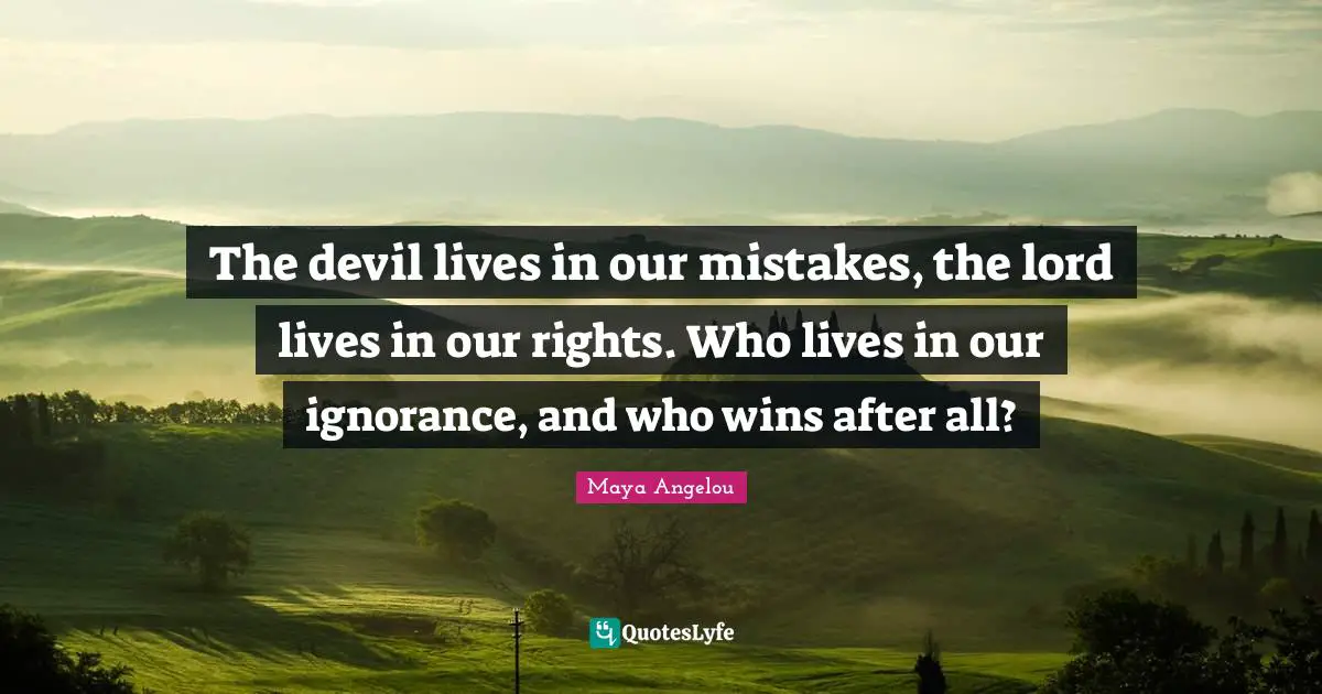 The devil lives in our mistakes, the lord lives in our rights. Who lives in our ignorance, and who wins after all?