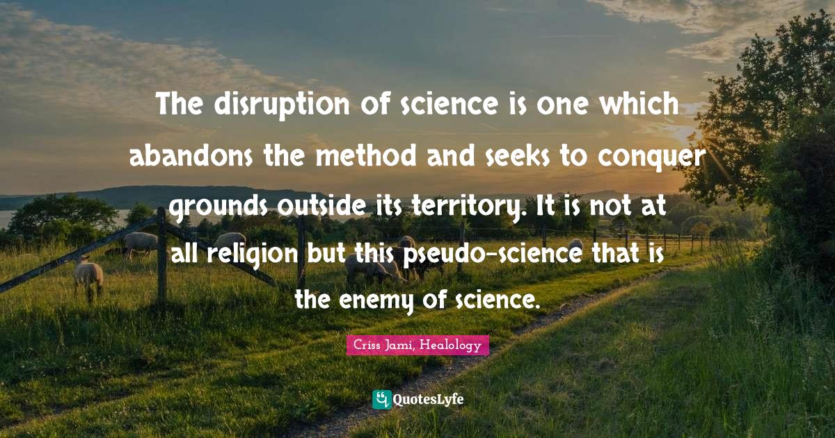 Apologetics Quotes: "The disruption of science is one which abandons the method and seeks to conquer grounds outside its territory. It is not at all religion but this pseudo-science that is the enemy of science."