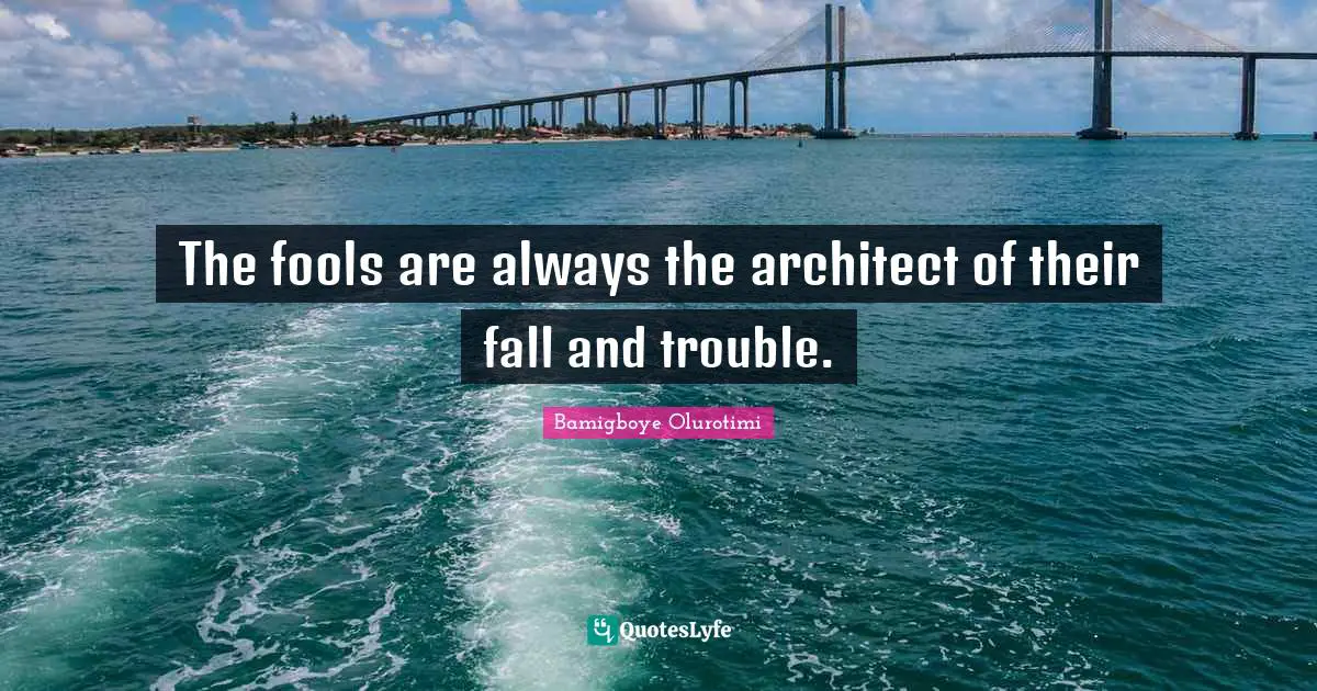 The fools are always the architect of their fall and trouble.