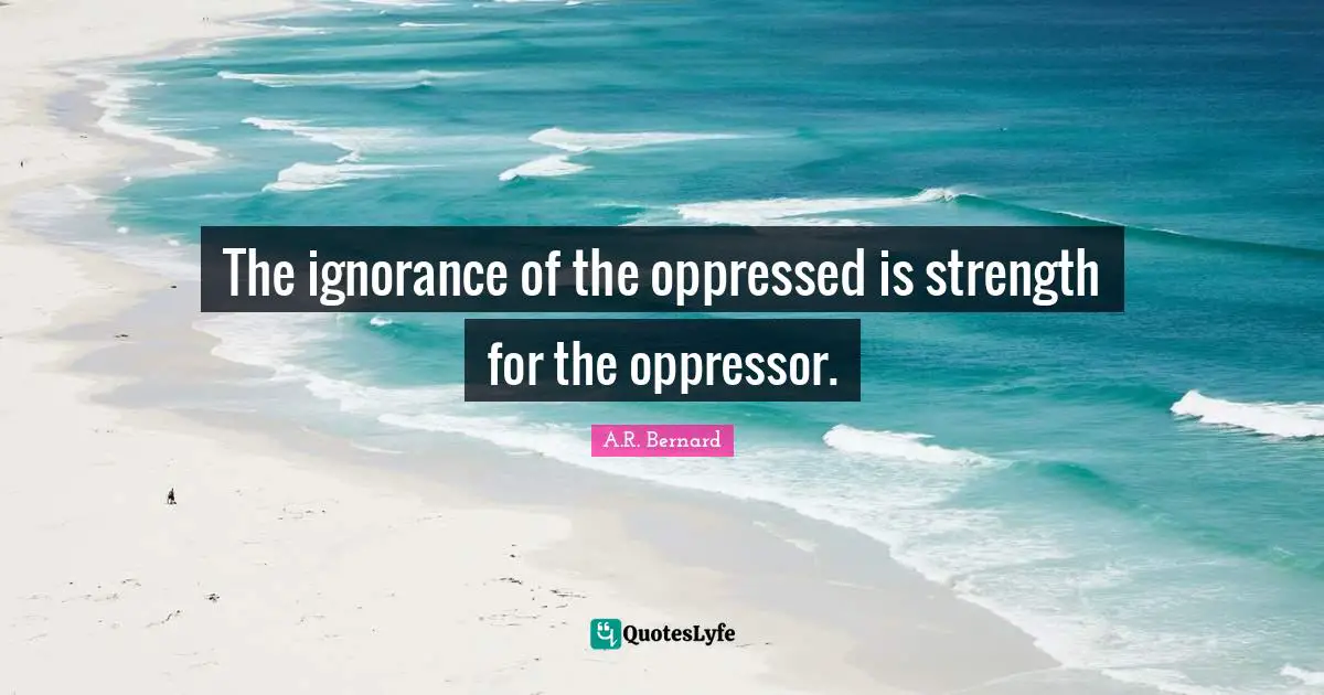 The ignorance of the oppressed is strength for the oppressor.