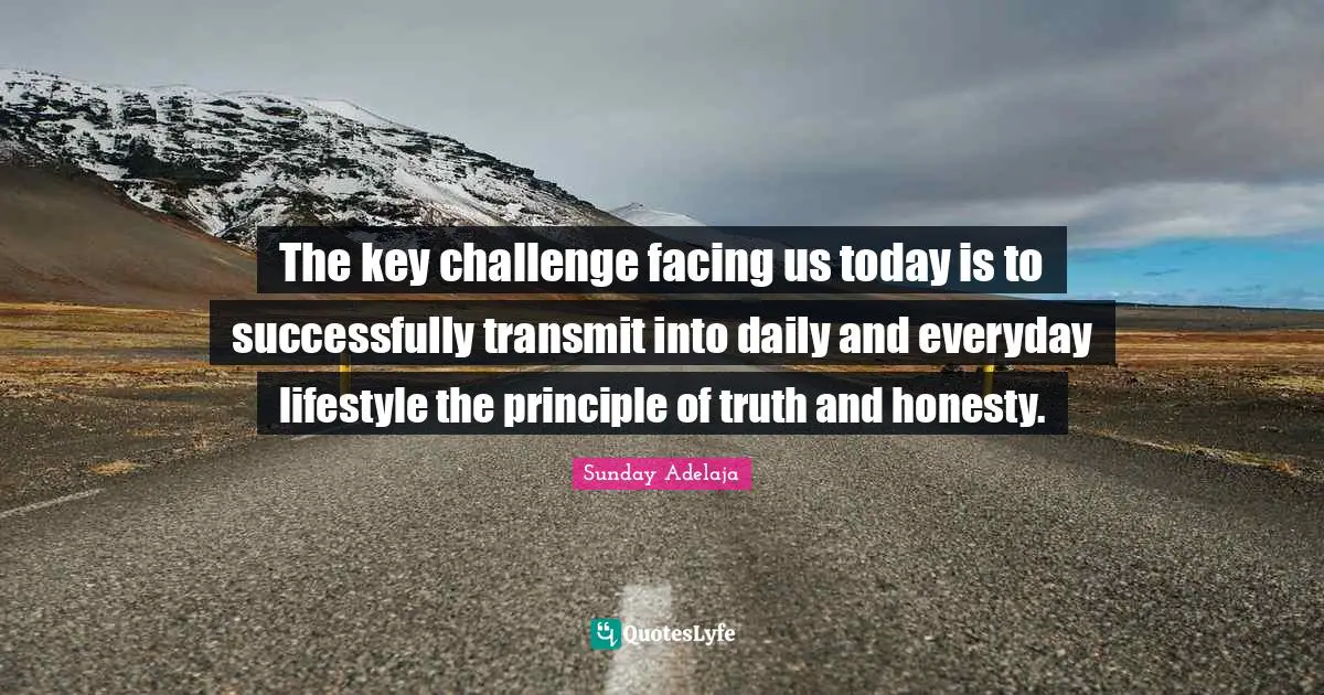 The key challenge facing us today is to successfully transmit into daily and everyday lifestyle the principle of truth and honesty.