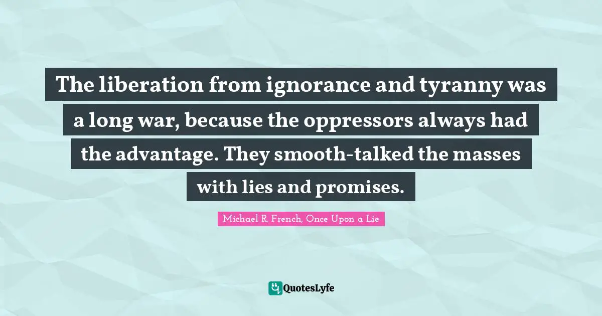 The liberation from ignorance and tyranny was a long war, because the oppressors always had the advantage. They smooth-talked the masses with lies and promises.