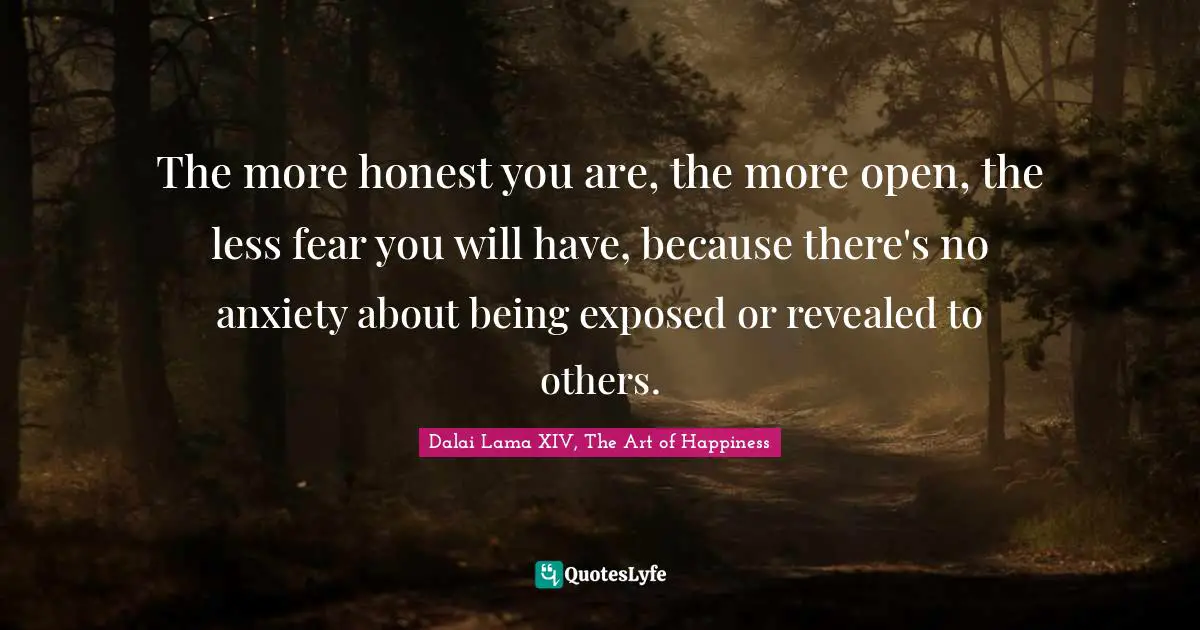 The more honest you are, the more open, the less fear you will have, because there's no anxiety about being exposed or revealed to others.